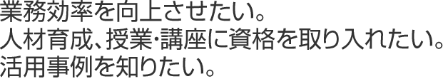 業務効率を向上させたい。人材育成、授業・講座に資格を取り入れたい。