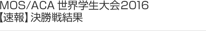 MOS/ACA 世界学生大会【速報】決勝戦結果