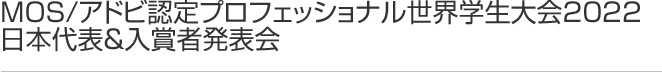 MOS/アドビ認定プロフェッショナル世界学生大会2022 日本代表＆入賞者発表会