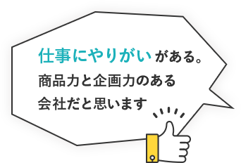 仕事にやりがいがある。商品力と企画力のある会社だと思います