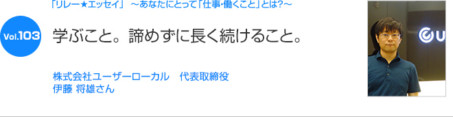 リレーエッセイ Vol.103 伊藤 将雄さん：学ぶこと。諦めずに長く続けること。