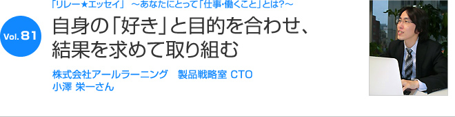 リレーエッセイ Vol.81 小澤 栄一さん：自身の「好き」と目的を合わせ、結果を求めて取り組む