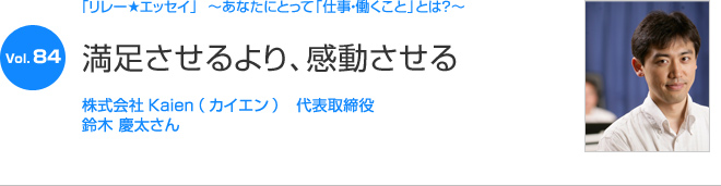 リレーエッセイ Vol.84 鈴木 慶太さん：満足させるより、感動させる