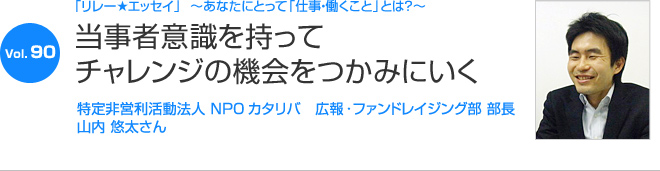 リレーエッセイ Vol.90 山内 悠太さん：当事者意識を持ってチャレンジの機会をつかみにいく