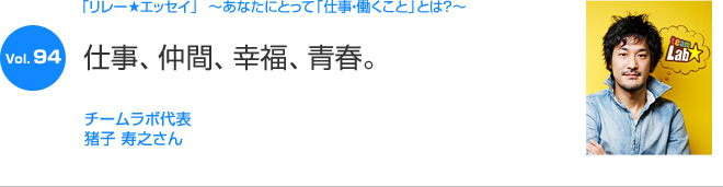 リレーエッセイ Vol.94 猪子 寿之さん：仕事、仲間、幸福、青春。