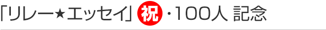 リレーエッセイ　祝・100人記念