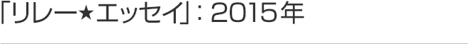 リレーエッセイ 2015年