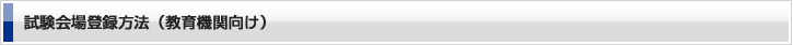 試験会場登録方法（教育機関向け） 